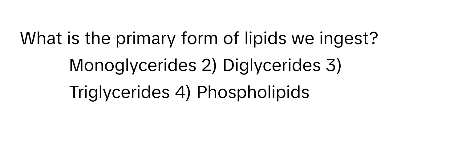 What is the primary form of lipids we ingest?
1) Monoglycerides 2) Diglycerides 3) Triglycerides 4) Phospholipids