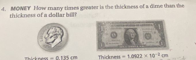 MONEY How many times greater is the thickness of a dime than the 
thickness of a dollar bill? 

sa
Thickness =0.135cm Thickness=1.0922* 10^(-2)cm