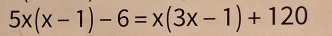 5x(x-1)-6=x(3x-1)+120