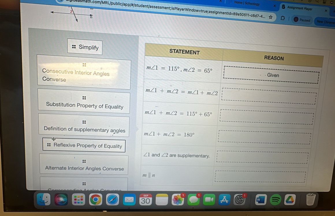 Home | Schoology Assignment Player
gdeas math.com/MRL/public/app/#/student/assessment; isPlayerWindow=true;assignmentId=89a50511-c6d7-4... Paused New Chrome
Simplify
Consecutive Interior Angles
Converse
::
Substitution Property of Equality
Definition of supplementary angles
Reflexive Property of Equality
Alternate Interior Angles Converse
::
SEP
30