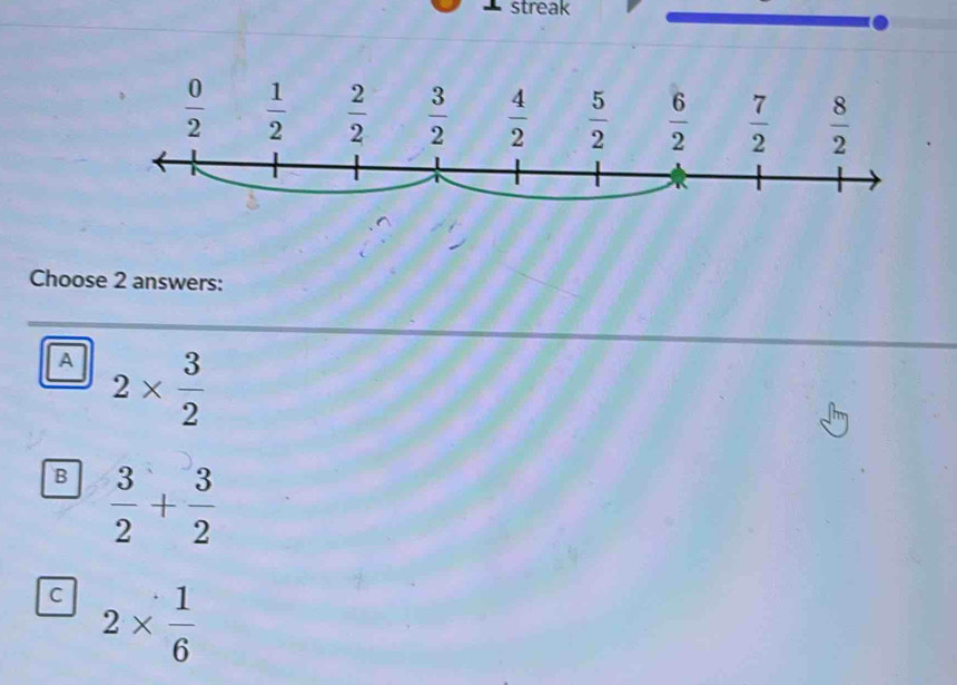streak
Choose 2 answers:
A 2*  3/2 
B  3/2 + 3/2 
c 2*  1/6 
