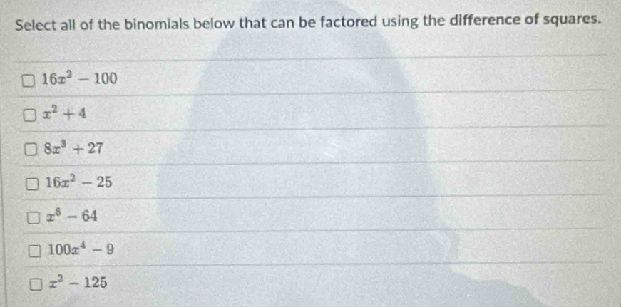 Select all of the binomials below that can be factored using the difference of squares.
16x^2-100
x^2+4
8x^3+27
16x^2-25
x^6-64
100x^4-9
x^2-125
