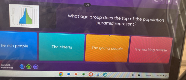 7627 1711
4/17
What age group does the top of the population
pyramid represent?
he rich people The elderly The young people The working people
Yamileth
Hernandez
12 de nov 11:50 US B