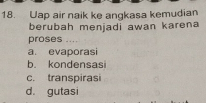 Uap air naik ke angkasa kemudian
berubah menjadi awan karena
proses ....
a. evaporasi
b. kondensasi
c. transpirasi
d. gutasi