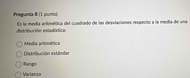 Pregunta 8 (1 punto)
Es la media aritmética del cuadrado de las desviaciones respecto a la media de una
distribución estadística:
Media aritmética
Distribución estándar
Rango
Varianza