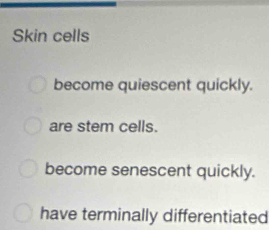 Skin cells
become quiescent quickly.
are stem cells.
become senescent quickly.
have terminally differentiated