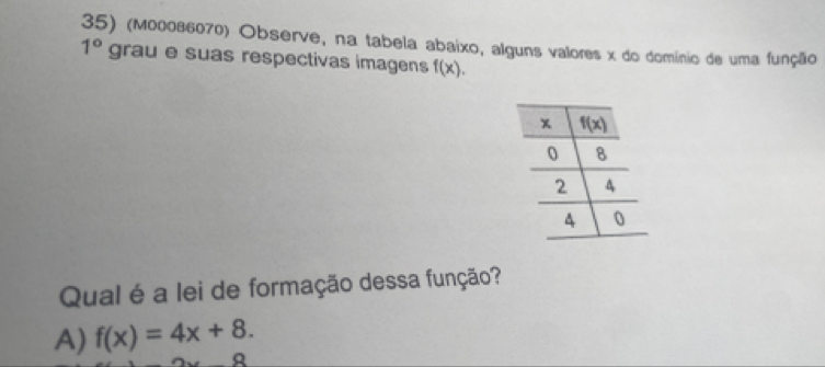 (M00086070) Observe, na tabela abaixo, alguns valores x do domínio de uma função
1° grau e suas respectivas imagens f(x).
Qual é a lei de formação dessa função?
A) f(x)=4x+8.