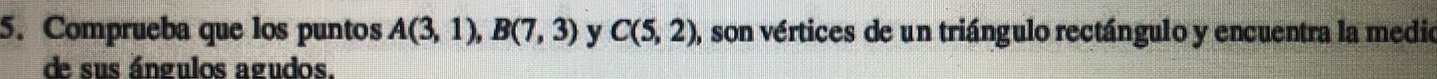 Comprueba que los puntos A(3,1), B(7,3) y C(5,2) , son vértices de un triángulo rectángulo y encuentra la medio 
de sus ángulos agudos.
