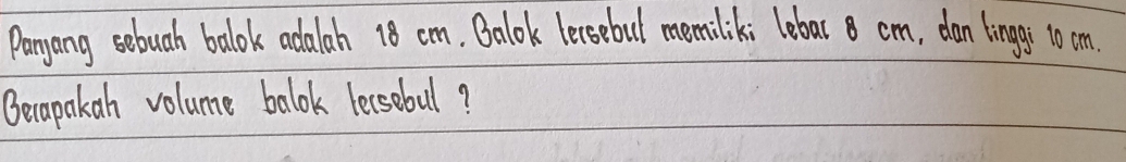 Paryang sebuah balok adalah 18 cm. Balok lecsebul memilik; lebar 8 cm, dan lingg; 10 cm
Becapakan volume balok lessebul?