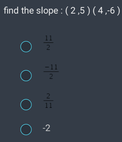 find the slope : (2,5)(4,-6)
 11/2 
 (-11)/2 
 2/11 
-2