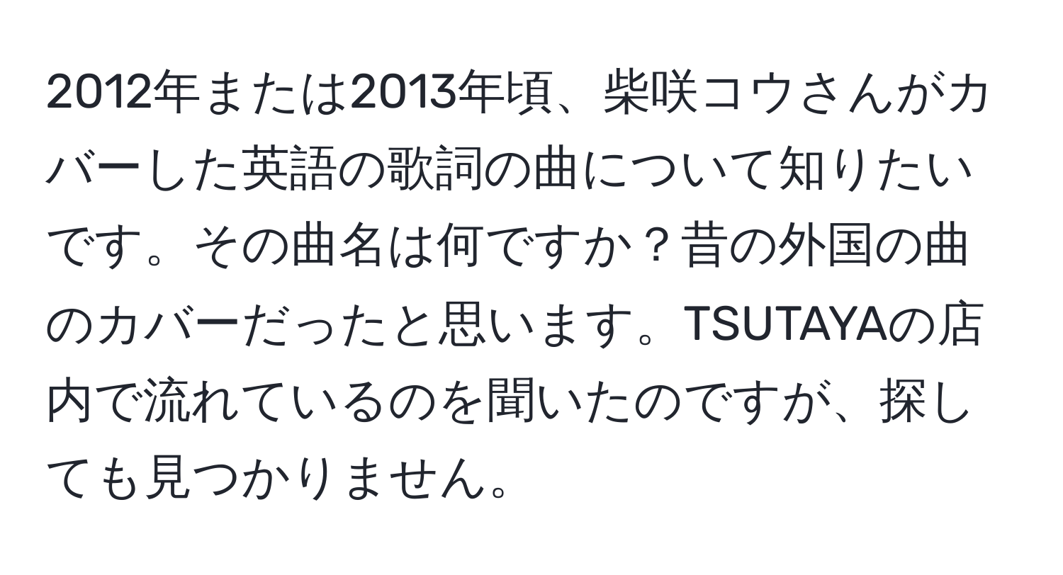 2012年または2013年頃、柴咲コウさんがカバーした英語の歌詞の曲について知りたいです。その曲名は何ですか？昔の外国の曲のカバーだったと思います。TSUTAYAの店内で流れているのを聞いたのですが、探しても見つかりません。