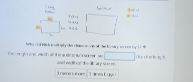 Why did Nick muttiply the dimensions of the library screen by 3? “ 
The length and width of the auditorium screen are than the length 
and width of the library screen.
3 meters more 3 times bigger