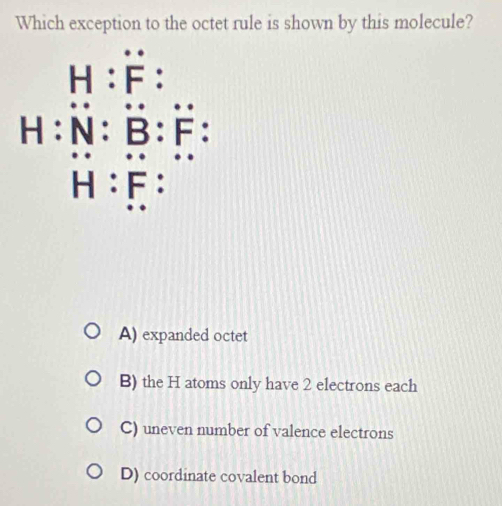 Which exception to the octet rule is shown by this molecule?
A) expanded octet
B) the H atoms only have 2 electrons each
C) uneven number of valence electrons
D) coordinate covalent bond