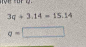 ive for g.
3q+3.14=15.14
q=□