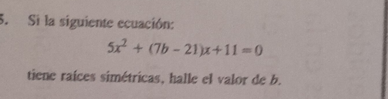 Si la siguiente ecuación:
5x^2+(7b-21)x+11=0
tiene raices simétricas, halle el valor de b.