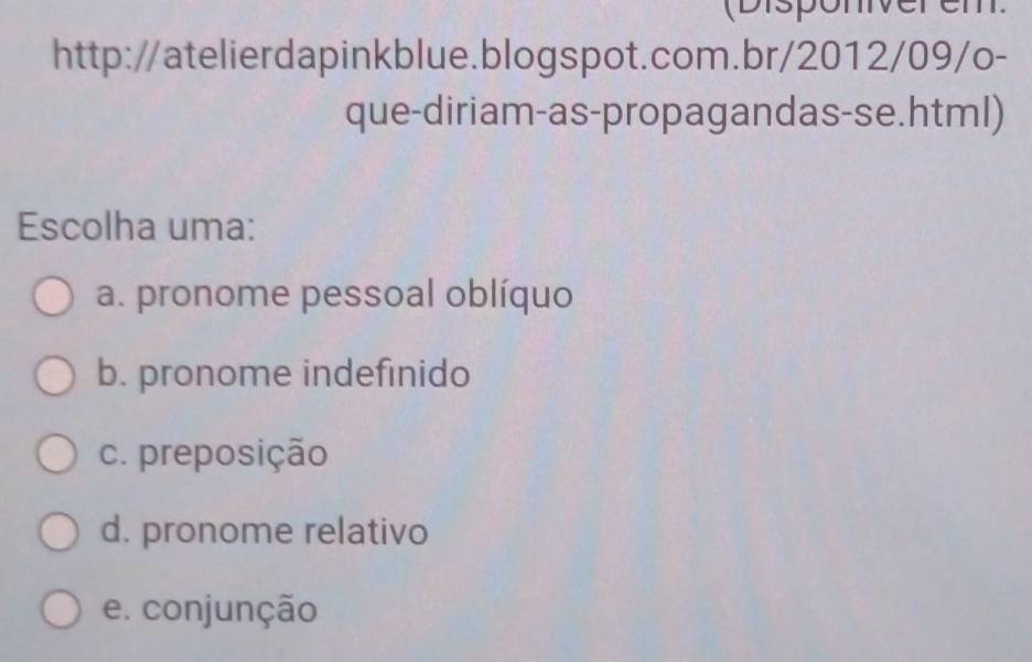 (Disponiverem
http://atelierdapinkblue.blogspot.com.br/2012/09/o-
que-diriam-as-propagandas-se.html)
Escolha uma:
a. pronome pessoal oblíquo
b. pronome indefinido
c. preposição
d. pronome relativo
e. conjunção