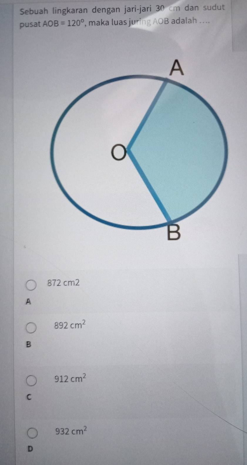 Sebuah lingkaran dengan jari-jari 30 cm dan sudut
pusat AOB=120° , maka luas juring AOB adalah ....
872 cm2
A
892cm^2
B
912cm^2
C
932cm^2
D