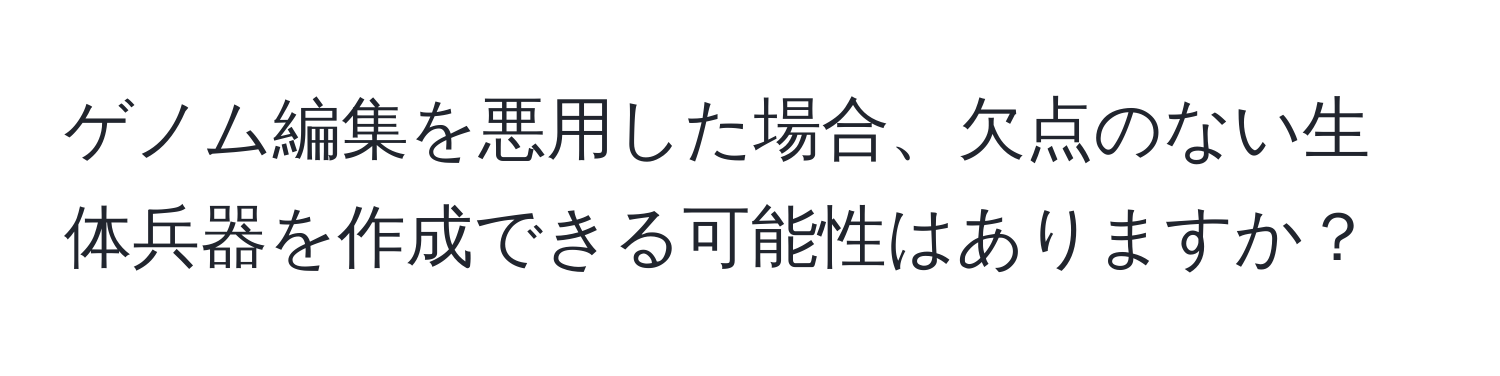 ゲノム編集を悪用した場合、欠点のない生体兵器を作成できる可能性はありますか？