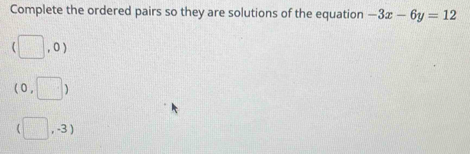 Complete the ordered pairs so they are solutions of the equation -3x-6y=12
(□ ,0)
(0,□ )
(□ ,-3)