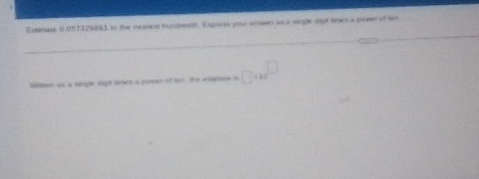 Estimate 0.057329681 to the neasest hunbredth. Express your answer as a single digt times a power of ten 
Wiritten as a single dight simes a power of ten, the estmae is □ * 10^(□)