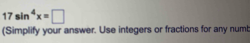 17sin^4x=□
(Simplify your answer. Use integers or fractions for any numb