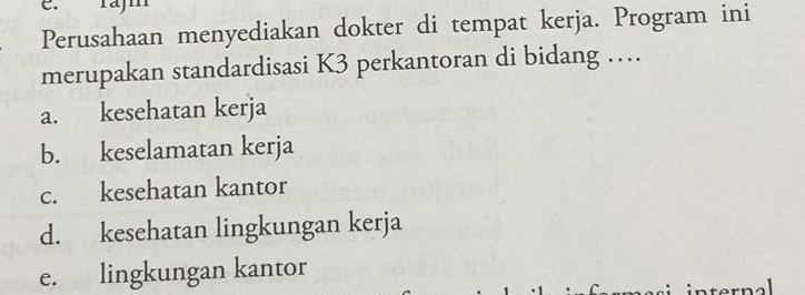 Perusahaan menyediakan dokter di tempat kerja. Program ini
merupakan standardisasi K3 perkantoran di bidang …
a. kesehatan kerja
b. keselamatan kerja
c. kesehatan kantor
d. kesehatan lingkungan kerja
e. lingkungan kantor