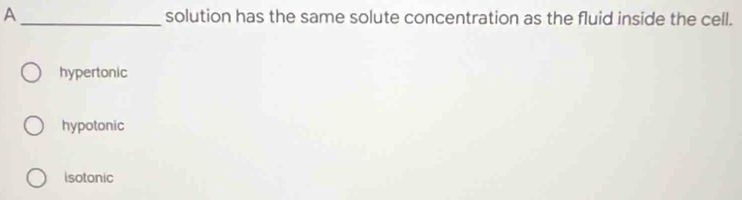 A _solution has the same solute concentration as the fluid inside the cell.
hypertonic
hypotonic
isotonic