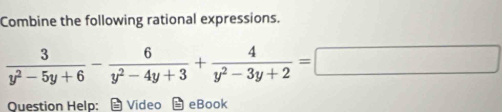 Combine the following rational expressions.
 3/y^2-5y+6 - 6/y^2-4y+3 + 4/y^2-3y+2 =□
Question Help: Video eBook