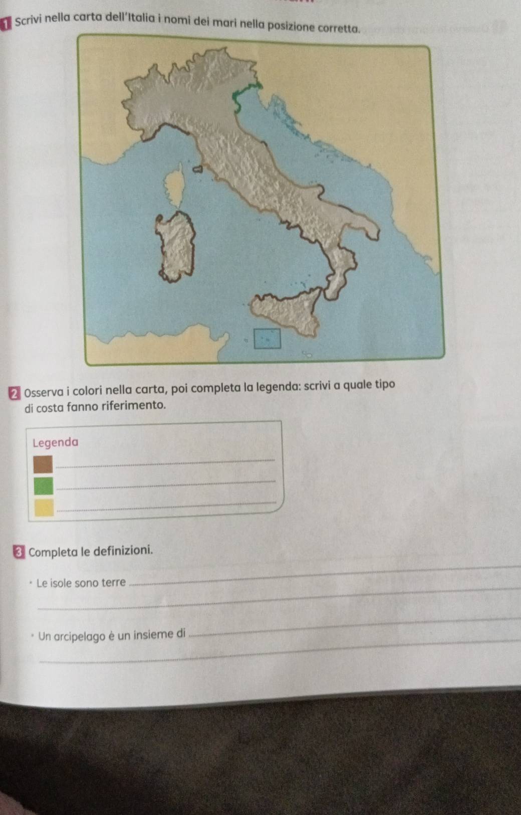 Scrivi nella carta dell´Italia i nomi dei mari nella 
2 Osserva i colori nella carta, poi completa la legenda: scrivi a quale tipo 
di costa fanno riferimento. 
Legenda 
_ 
_ 
_ 
_ 
€ Completa le definizioni. 
_ 
Le isole sono terre 
Un arcipelago è un insieme di 
_