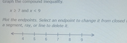 Graph the compound inequality.
x≥ 7 and x<9</tex> 
Plot the endpoints. Select an endpoint to change it from closed t 
a segment, ray, or line to delete it.