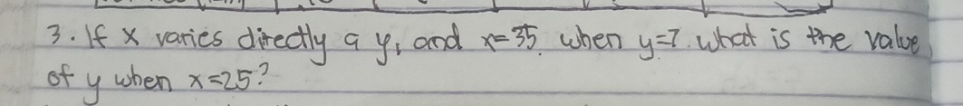 If x varies directly a y, and x=35 when y=7 what is the value 
of y when x=25 ?