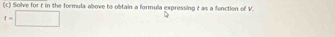 Solve for t in the formula above to obtain a formula expressing t as a function of V.
t=□