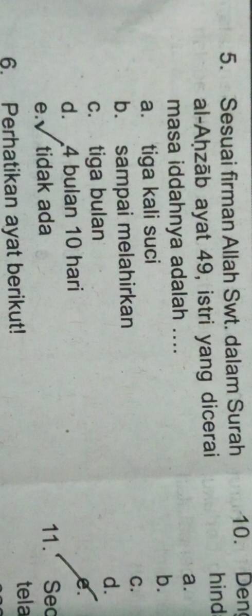 Sesuai firman Allah Swt. dalam Surah
10. Den
al-Aḥzāb ayat 49, istri yang dicerai
hind
a.
masa iddahnya adalah ....
b.
a. tiga kali suci
b. sampai melahirkan C.
d.
c. tiga bulan
d. 4 bulan 10 hari e.
e.√ tidak ada 11. Sec
6. Perhatikan ayat berikut!
tela