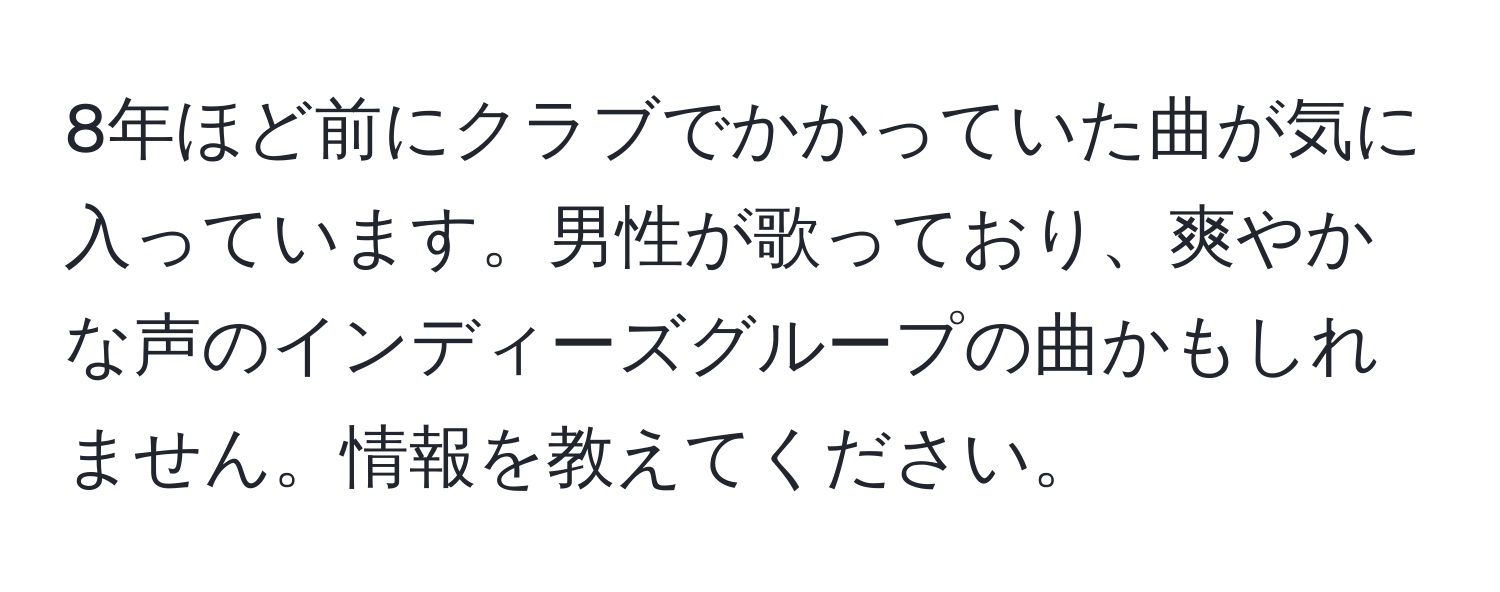 8年ほど前にクラブでかかっていた曲が気に入っています。男性が歌っており、爽やかな声のインディーズグループの曲かもしれません。情報を教えてください。