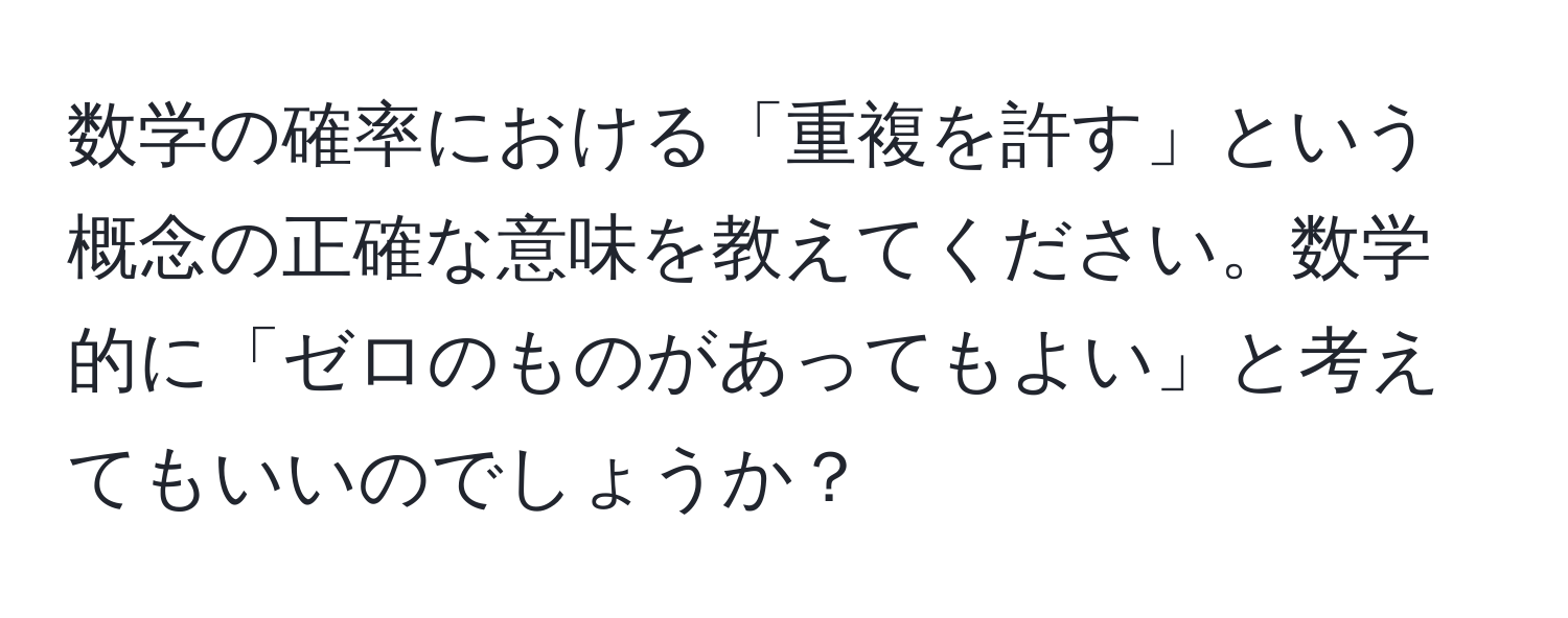 数学の確率における「重複を許す」という概念の正確な意味を教えてください。数学的に「ゼロのものがあってもよい」と考えてもいいのでしょうか？