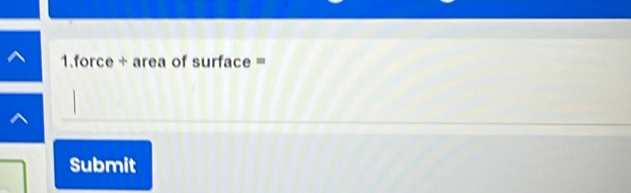 1. force + area of surface =
Submit