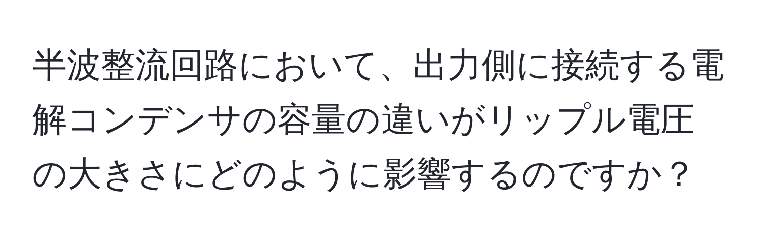半波整流回路において、出力側に接続する電解コンデンサの容量の違いがリップル電圧の大きさにどのように影響するのですか？