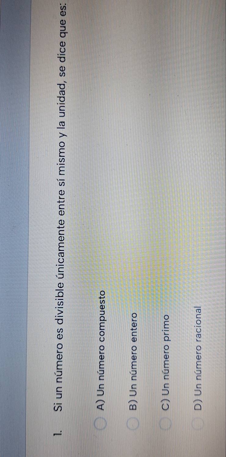 Si un número es divisible únicamente entre sí mismo y la unidad, se dice que es:
A) Un número compuesto
B) Un número entero
C) Un número primo
D) Un número racional