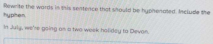 Rewrite the words in this sentence that should be hyphenated. Include the 
hyphen. 
In July, we're going on a two week holiday to Devon.