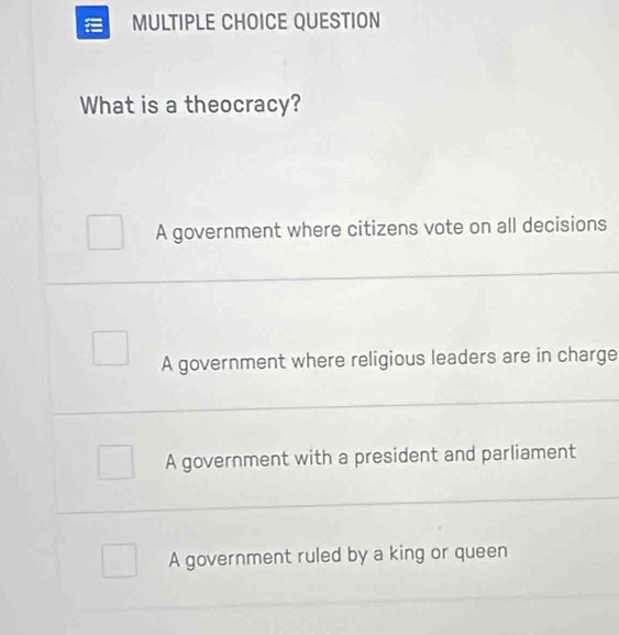 QUESTION
What is a theocracy?
A government where citizens vote on all decisions
A government where religious leaders are in charge
A government with a president and parliament
A government ruled by a king or queen