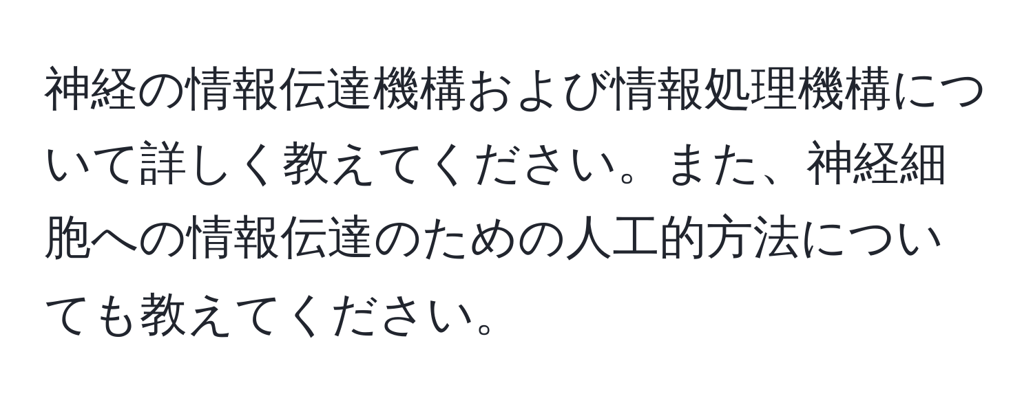 神経の情報伝達機構および情報処理機構について詳しく教えてください。また、神経細胞への情報伝達のための人工的方法についても教えてください。