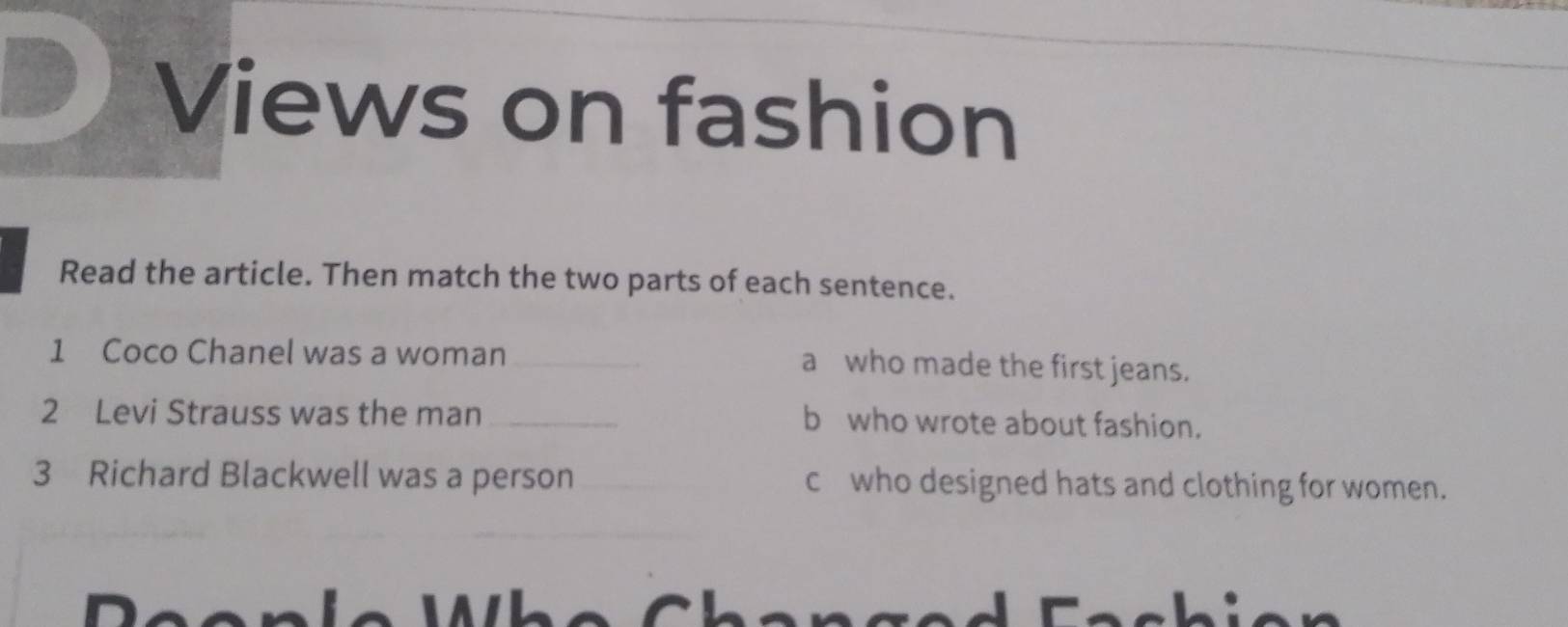 Views on fashion
Read the article. Then match the two parts of each sentence.
1 Coco Chanel was a woman_
a who made the first jeans.
2 Levi Strauss was the man_ b who wrote about fashion.
3 Richard Blackwell was a person c who designed hats and clothing for women.