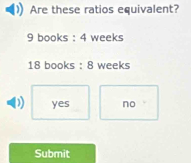 Are these ratios equivalent?
9 books : 4 weeks
18 books : 8 weeks
yes no
Submit