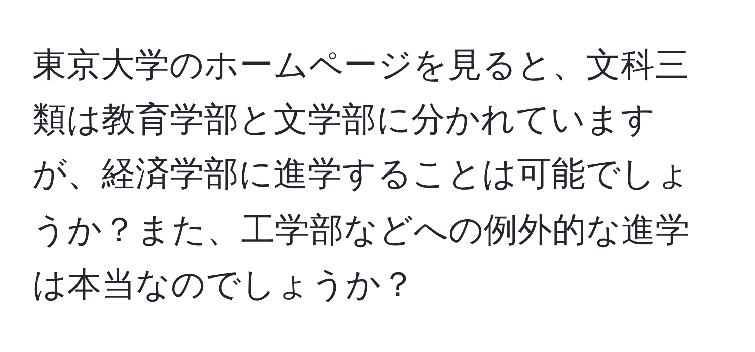 東京大学のホームページを見ると、文科三類は教育学部と文学部に分かれていますが、経済学部に進学することは可能でしょうか？また、工学部などへの例外的な進学は本当なのでしょうか？