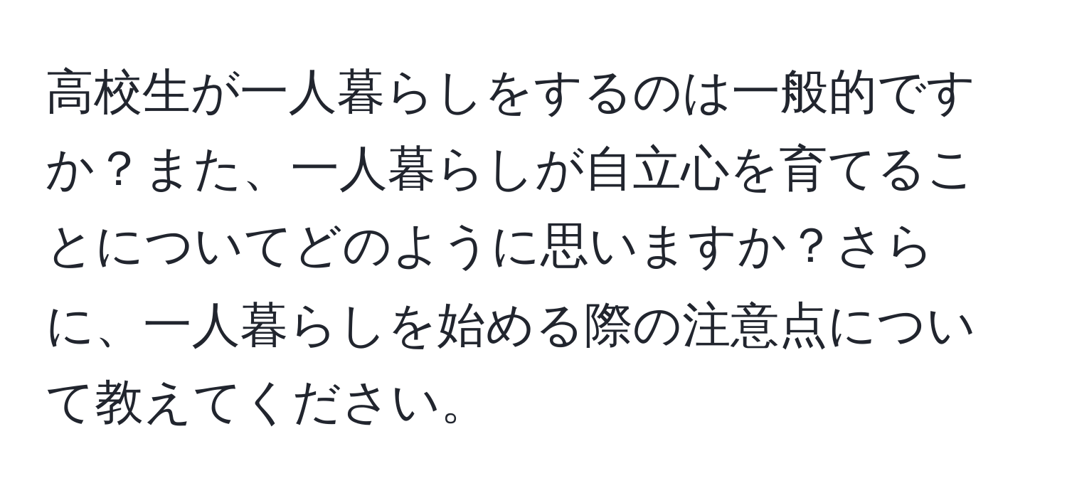 高校生が一人暮らしをするのは一般的ですか？また、一人暮らしが自立心を育てることについてどのように思いますか？さらに、一人暮らしを始める際の注意点について教えてください。