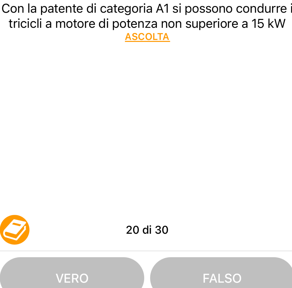 Con la patente di categoria A1 si possono condurre
tricicli a motore di potenza non superiore a 15 kW
ASCOLTA
20 di 30
VERO FALSO