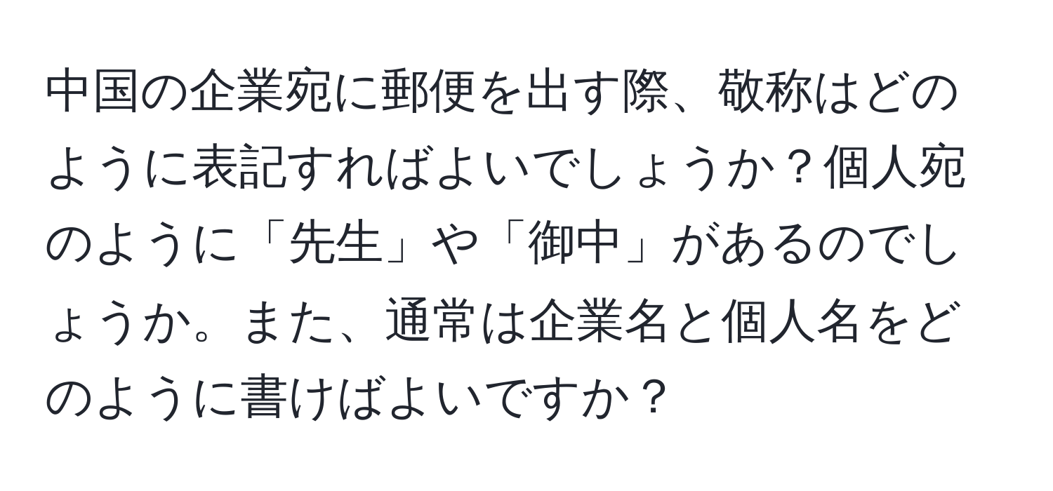 中国の企業宛に郵便を出す際、敬称はどのように表記すればよいでしょうか？個人宛のように「先生」や「御中」があるのでしょうか。また、通常は企業名と個人名をどのように書けばよいですか？