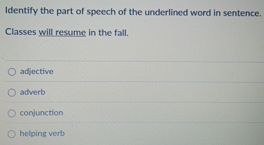 Identify the part of speech of the underlined word in sentence.
Classes will resume in the fall.
adjective
adverb
conjunction
helping verb