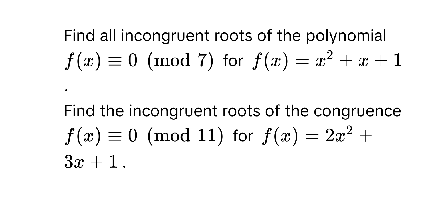 Find all incongruent roots of the polynomial $f(x) equiv 0 ±od7$ for $f(x) = x^(2 + x + 1$.
2. Find the incongruent roots of the congruence $f(x) equiv 0 ±od11)$ for $f(x) = 2x^2 + 3x + 1$.