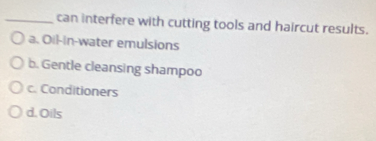 can interfere with cutting tools and haircut results.
a. Oil-in-water emulsions
b. Gentle cleansing shampoo
c. Conditioners
d. Oils